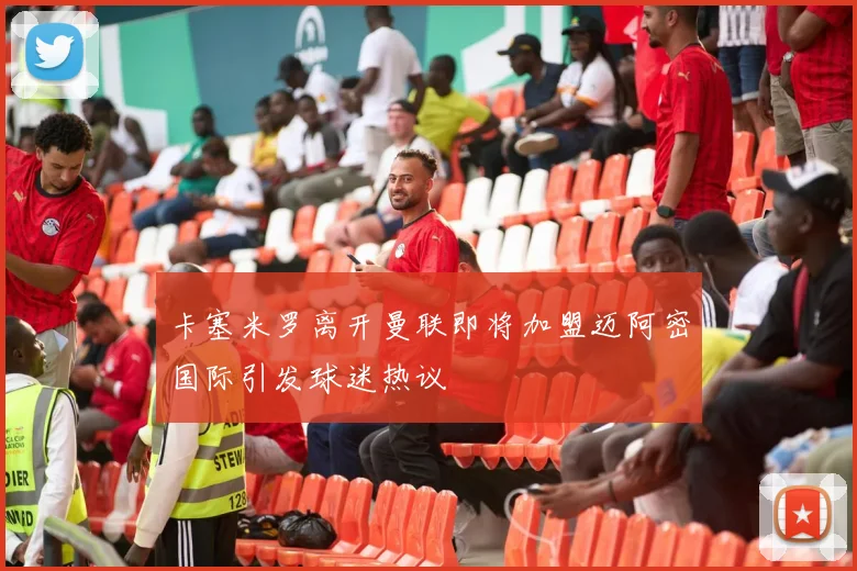 卡塞米罗离开曼联即将加盟迈阿密国际引发球迷热议