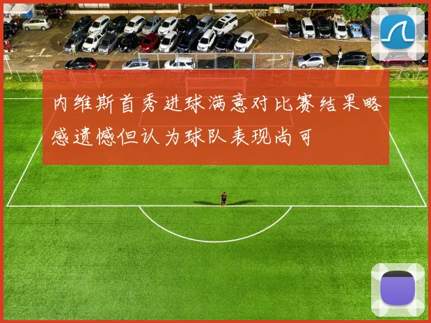 内维斯首秀进球满意对比赛结果略感遗憾但认为球队表现尚可