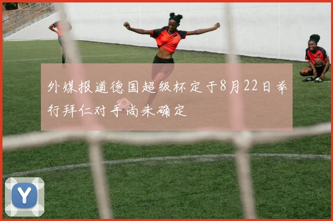 外媒报道德国超级杯定于8月22日举行拜仁对手尚未确定