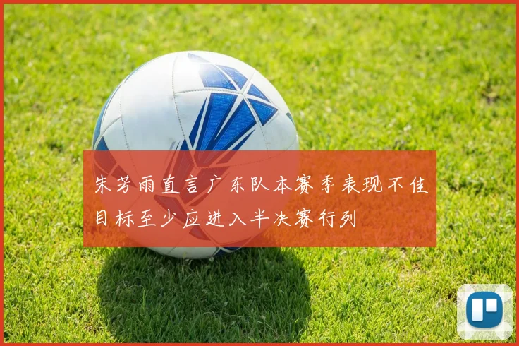 朱芳雨直言广东队本赛季表现不佳目标至少应进入半决赛行列