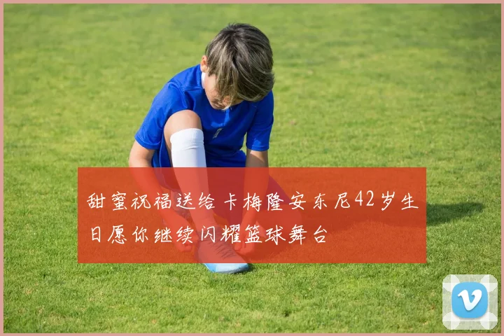 甜蜜祝福送给卡梅隆安东尼42岁生日愿你继续闪耀篮球舞台