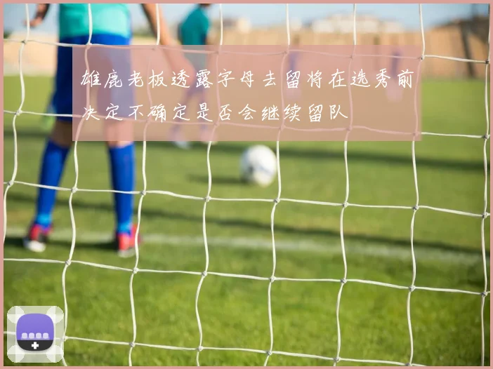 雄鹿老板透露字母去留将在选秀前决定不确定是否会继续留队
