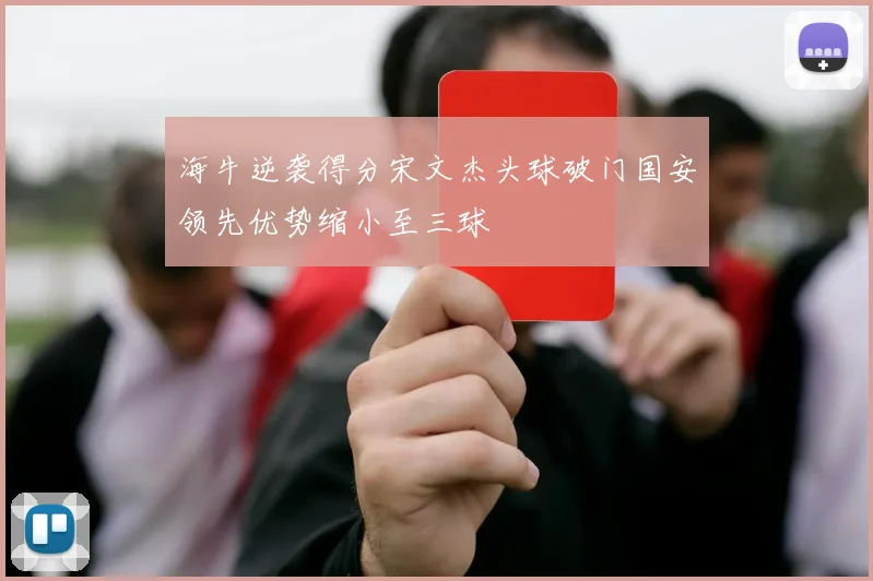海牛逆袭得分宋文杰头球破门国安领先优势缩小至三球