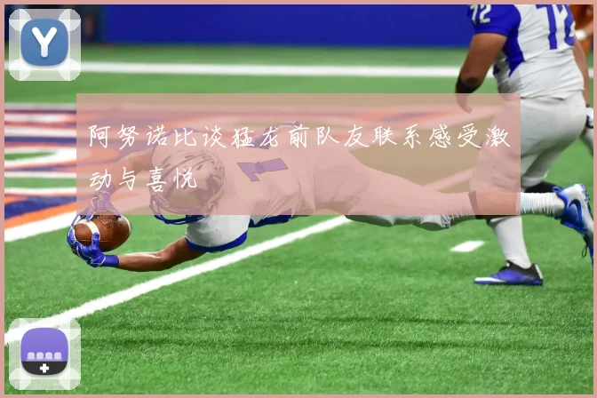 阿努诺比谈猛龙前队友联系感受激动与喜悦