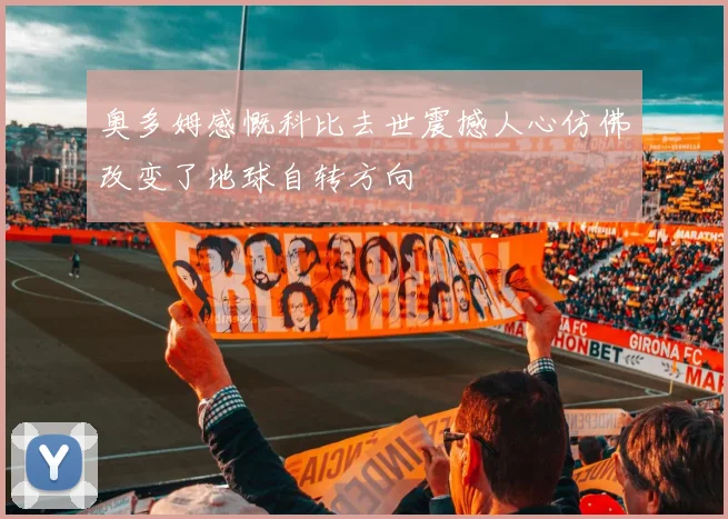 奥多姆感慨科比去世震撼人心仿佛改变了地球自转方向