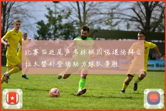 比赛临近尾声韦林顿因伤退场拜合拉木替补登场助力球队争胜