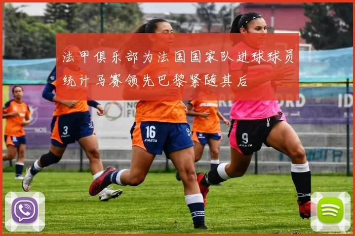 法甲俱乐部为法国国家队进球球员统计马赛领先巴黎紧随其后