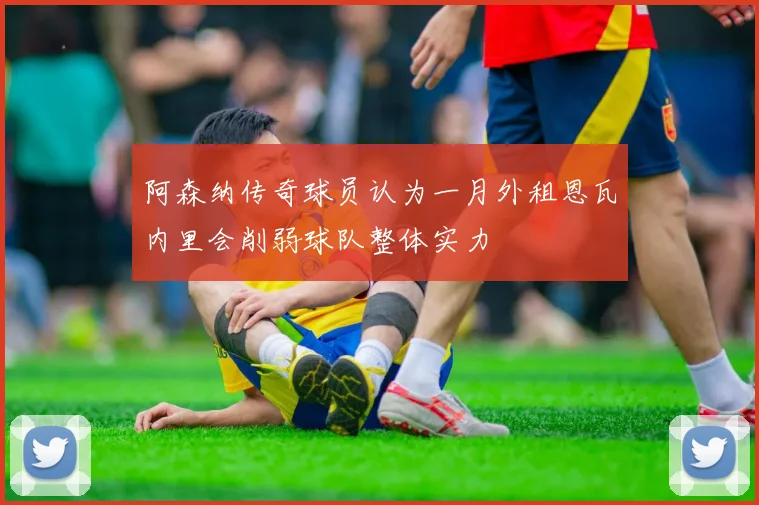 阿森纳传奇球员认为一月外租恩瓦内里会削弱球队整体实力
