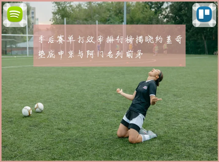 季后赛单打效率排行榜揭晓约基奇垫底申京与阿门名列前茅