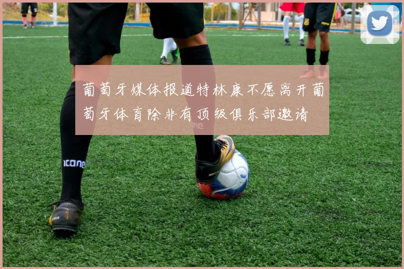 葡萄牙媒体报道特林康不愿离开葡萄牙体育除非有顶级俱乐部邀请