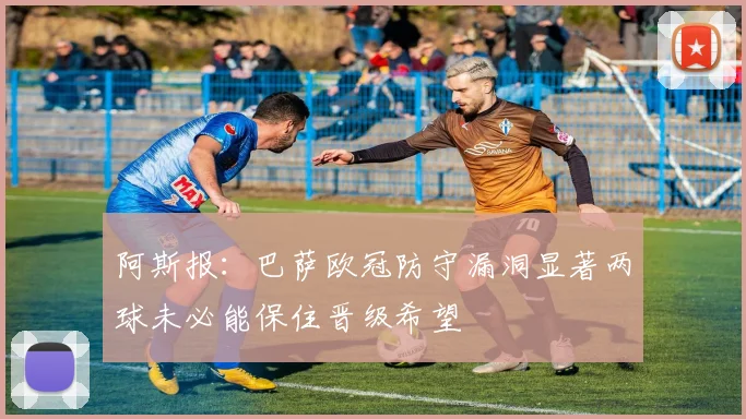 阿斯报：巴萨欧冠防守漏洞显著两球未必能保住晋级希望
