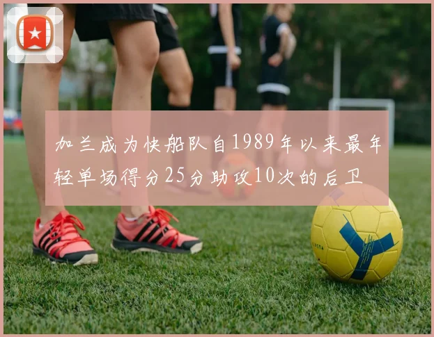 加兰成为快船队自1989年以来最年轻单场得分25分助攻10次的后卫