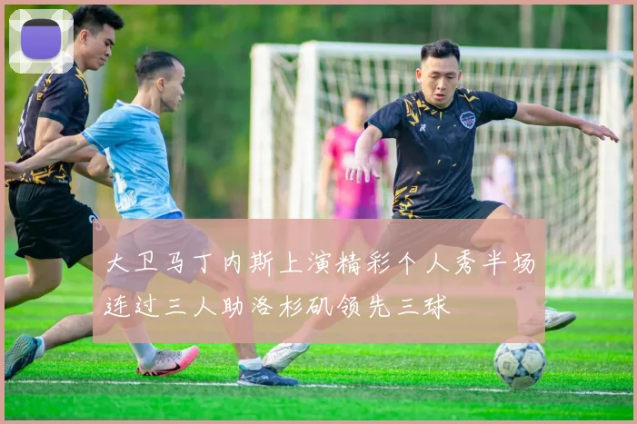 大卫马丁内斯上演精彩个人秀半场连过三人助洛杉矶领先三球