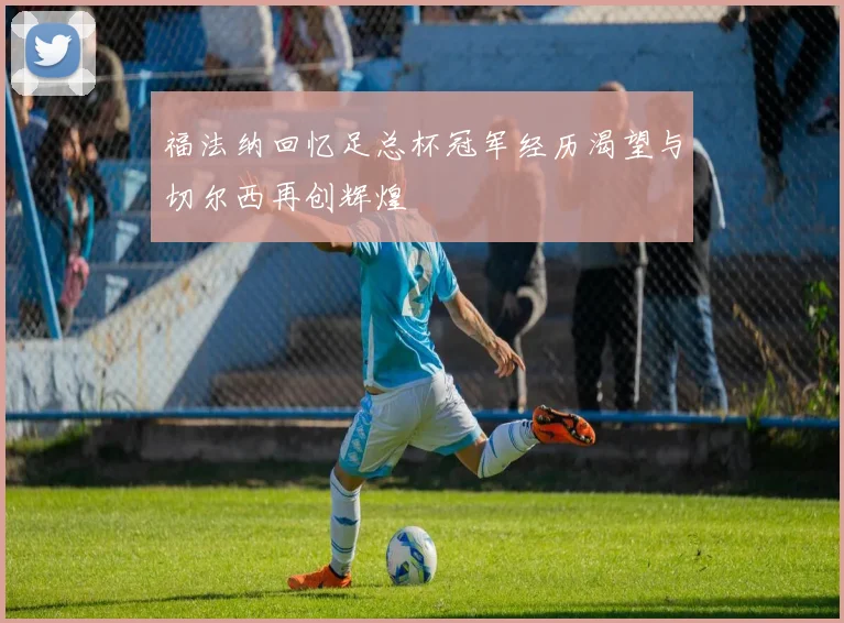 福法纳回忆足总杯冠军经历渴望与切尔西再创辉煌