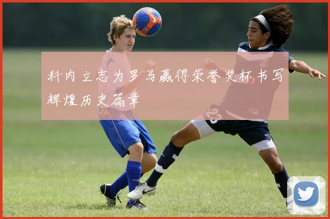 科内立志为罗马赢得荣誉奖杯书写辉煌历史篇章