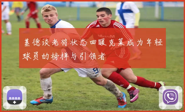 基德谈老将状态回暖克莱成为年轻球员的榜样与引领者