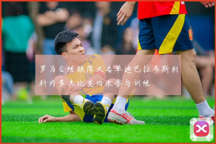 罗马合练缺席大名单迪巴拉韦斯利科内多夫比克均未参与训练