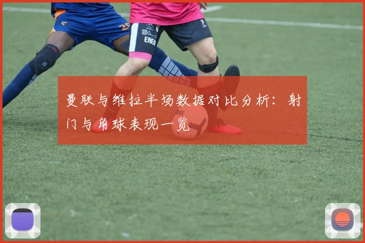 曼联与维拉半场数据对比分析：射门与角球表现一览