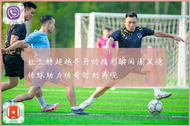 杜兰特超越乔丹的精彩瞬间谢泼德传球助力传奇时刻再现